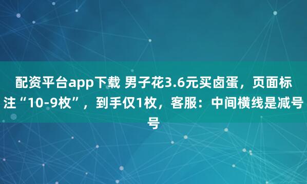 配资平台app下载 男子花3.6元买卤蛋，页面标注“10-9枚”，到手仅1枚，客服：中间横线是减号