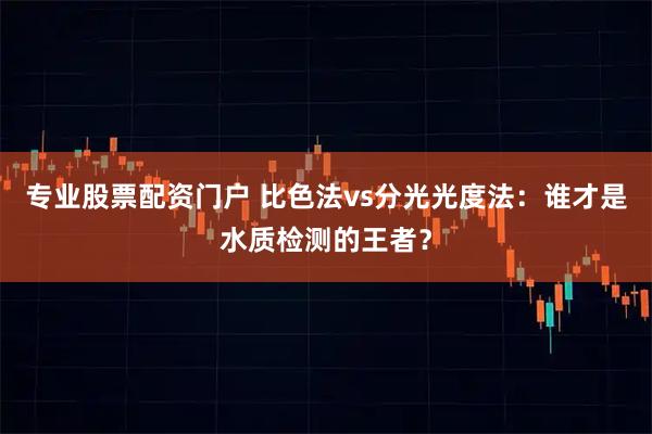 专业股票配资门户 比色法vs分光光度法：谁才是水质检测的王者？