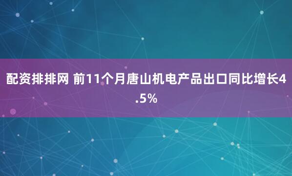 配资排排网 前11个月唐山机电产品出口同比增长4.5%