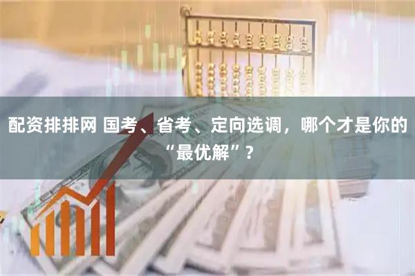 配资排排网 国考、省考、定向选调，哪个才是你的“最优解”？