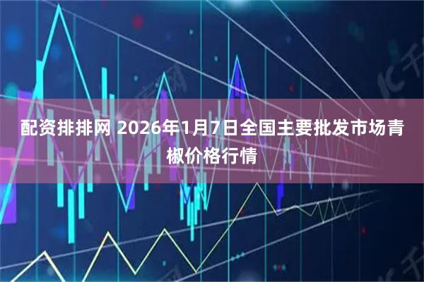 配资排排网 2026年1月7日全国主要批发市场青椒价格行情