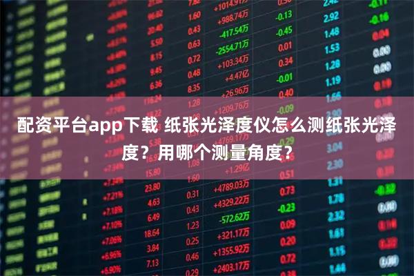 配资平台app下载 纸张光泽度仪怎么测纸张光泽度？用哪个测量角度？