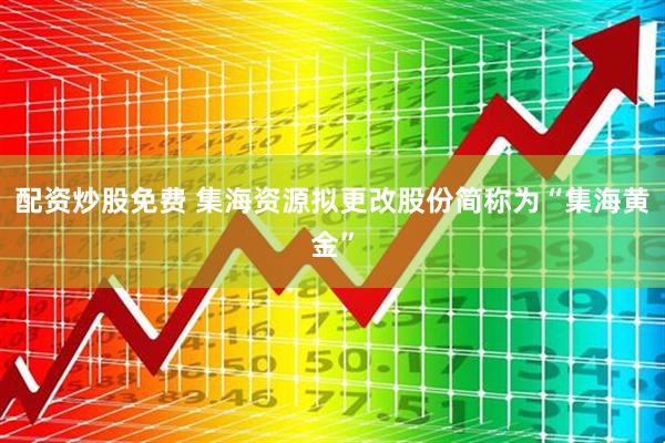 配资炒股免费 集海资源拟更改股份简称为“集海黄金”